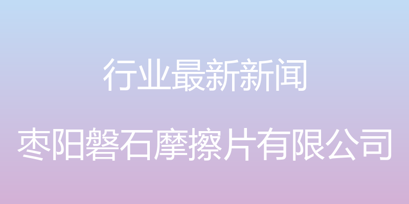 行业最新新闻 - 枣阳磐石摩擦片有限公司